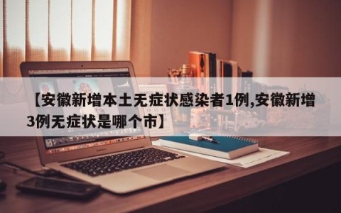 【安徽新增本土无症状感染者1例,安徽新增3例无症状是哪个市】