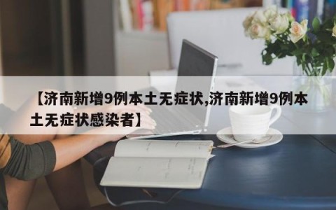 【济南新增9例本土无症状,济南新增9例本土无症状感染者】
