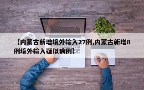 【内蒙古新增境外输入27例,内蒙古新增8例境外输入疑似病例】