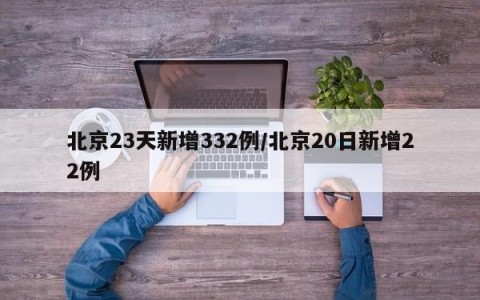 北京23天新增332例/北京20日新增22例