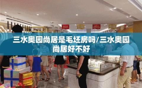三水奥园尚居是毛坯房吗/三水奥园尚居好不好