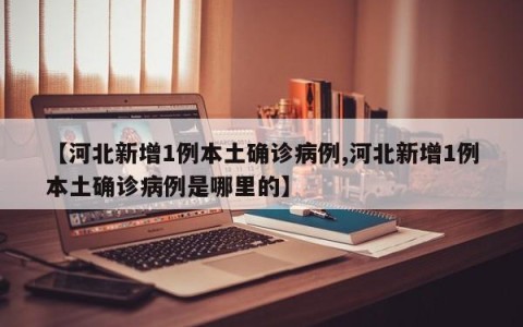 【河北新增1例本土确诊病例,河北新增1例本土确诊病例是哪里的】