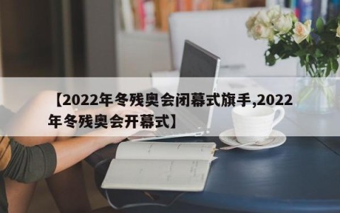 【2022年冬残奥会闭幕式旗手,2022年冬残奥会开幕式】
