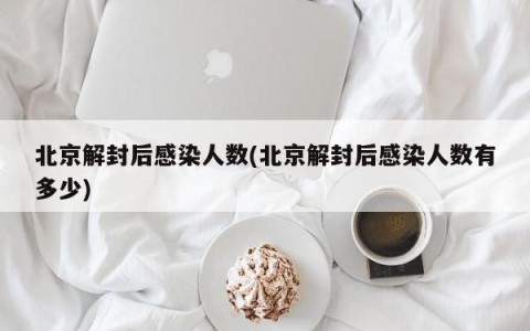 北京解封后感染人数(北京解封后感染人数有多少)