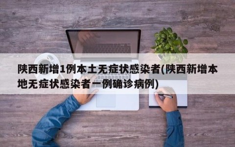 陕西新增1例本土无症状感染者(陕西新增本地无症状感染者一例确诊病例)