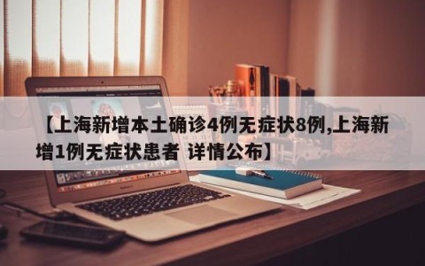 【上海新增本土确诊4例无症状8例,上海新增1例无症状患者 详情公布】