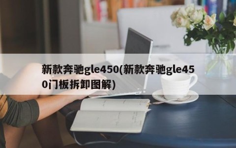新款奔驰gle450(新款奔驰gle450门板拆卸图解)