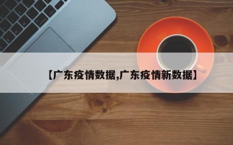 【广东疫情数据,广东疫情新数据】