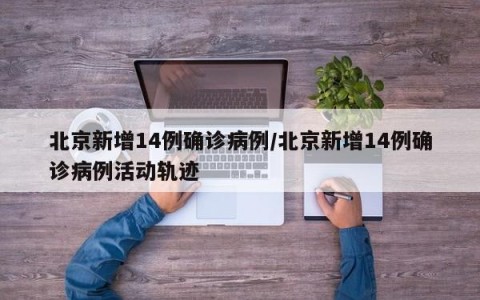 北京新增14例确诊病例/北京新增14例确诊病例活动轨迹