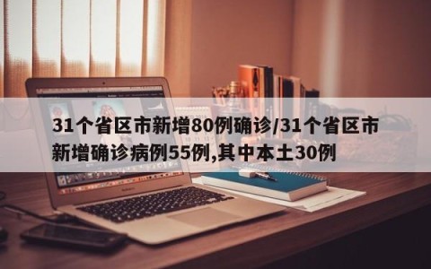31个省区市新增80例确诊/31个省区市新增确诊病例55例,其中本土30例