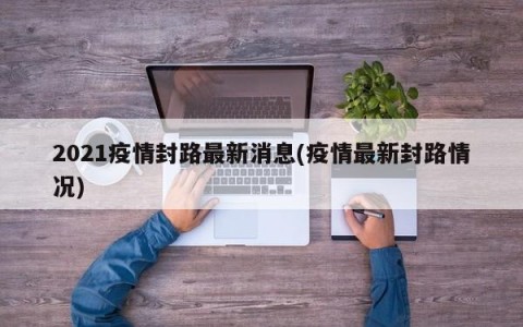 2021疫情封路最新消息(疫情最新封路情况)