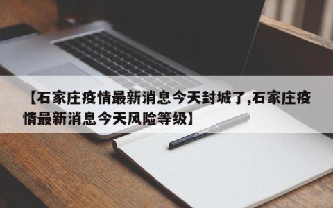 【石家庄疫情最新消息今天封城了,石家庄疫情最新消息今天风险等级】