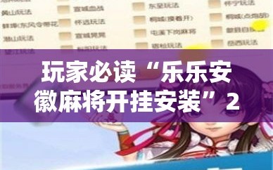 玩家必读“乐乐安徽麻将开挂安装”2026开挂教程步骤