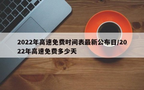 2022年高速免费时间表最新公布日/2022年高速免费多少天