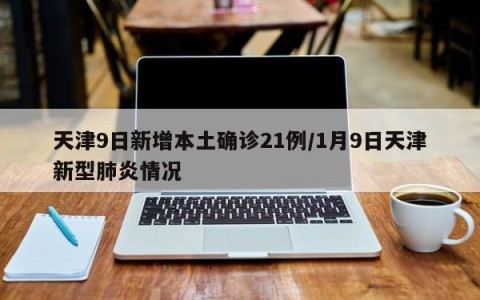 天津9日新增本土确诊21例/1月9日天津新型肺炎情况