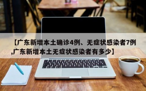 【广东新增本土确诊4例、无症状感染者7例,广东新增本土无症状感染者有多少】