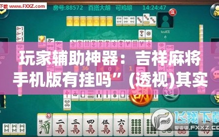 玩家辅助神器：吉祥麻将手机版有挂吗”(透视)其实确实有挂