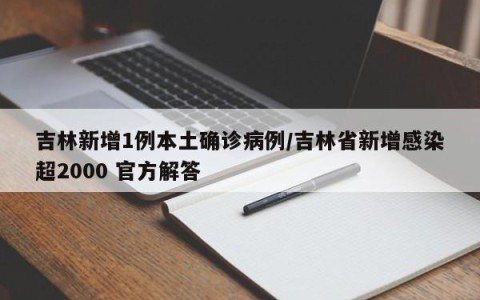 吉林新增1例本土确诊病例/吉林省新增感染超2000 官方解答
