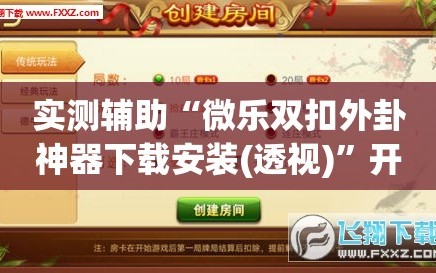 实测辅助“微乐双扣外卦神器下载安装(透视)”开挂辅助脚本+详细开挂安装教程