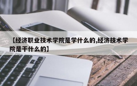 【经济职业技术学院是学什么的,经济技术学院是干什么的】