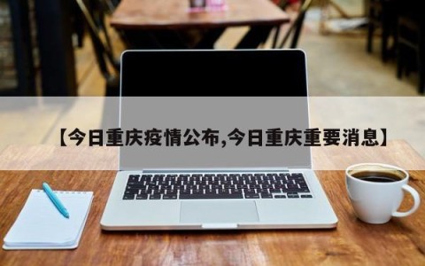 【今日重庆疫情公布,今日重庆重要消息】
