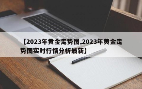 【2023年黄金走势图,2023年黄金走势图实时行情分析最新】