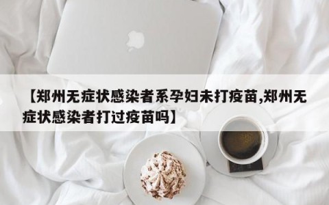 【郑州无症状感染者系孕妇未打疫苗,郑州无症状感染者打过疫苗吗】