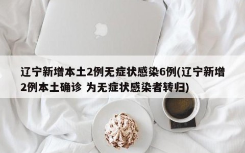 辽宁新增本土2例无症状感染6例(辽宁新增2例本土确诊 为无症状感染者转归)