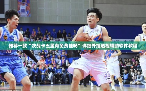 推荐一款“决战卡五星有免费挂吗”详细外挂透视辅助软件教程