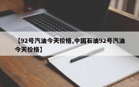 【92号汽油今天价格,中国石油92号汽油今天价格】