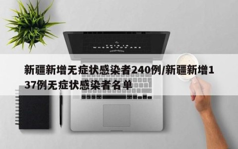 新疆新增无症状感染者240例/新疆新增137例无症状感染者名单