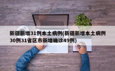 新疆新增31例本土病例(新疆新增本土病例30例31省区市新增确诊49例)