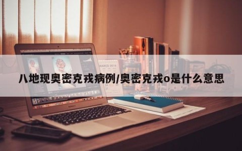 八地现奥密克戎病例/奥密克戎o是什么意思