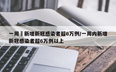 一周內新增新冠感染者超6万例/一周内新增新冠感染者超6万例以上