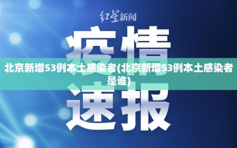 北京新增53例本土感染者(北京新增53例本土感染者是谁)
