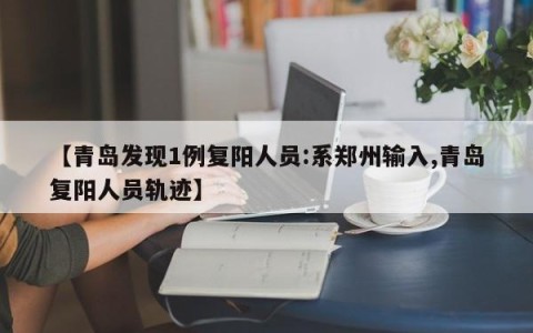 【青岛发现1例复阳人员:系郑州输入,青岛复阳人员轨迹】