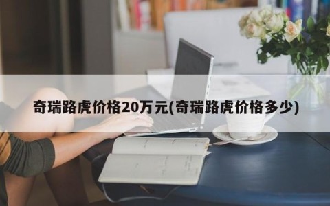 奇瑞路虎价格20万元(奇瑞路虎价格多少)