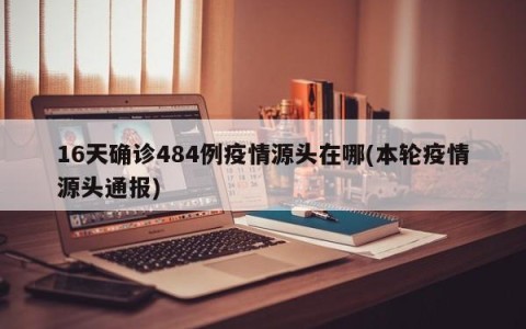 16天确诊484例疫情源头在哪(本轮疫情源头通报)