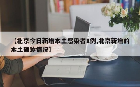 【北京今日新增本土感染者1例,北京新增的本土确诊情况】