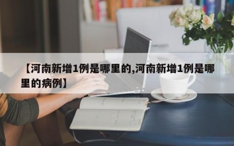 【河南新增1例是哪里的,河南新增1例是哪里的病例】