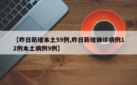 【昨日新增本土59例,昨日新增确诊病例12例本土病例9例】