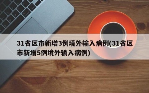 31省区市新增3例境外输入病例(31省区市新增5例境外输入病例)