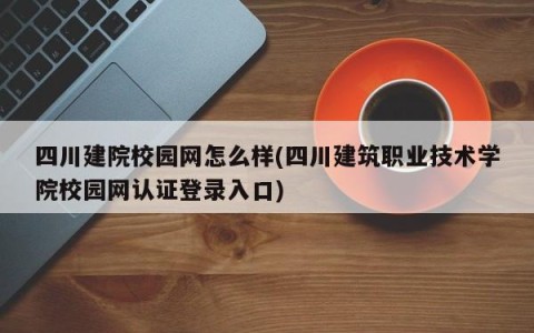 四川建院校园网怎么样(四川建筑职业技术学院校园网认证登录入口)