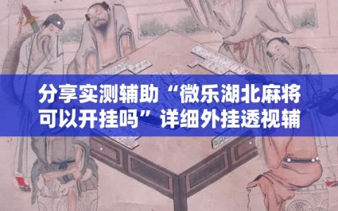 分享实测辅助“微乐湖北麻将可以开挂吗”详细外挂透视辅助软件教程