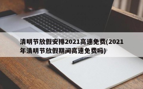 清明节放假安排2021高速免费(2021年清明节放假期间高速免费吗)