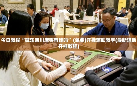 今日教程“微乐四川麻将有挂吗”(免费)开挂辅助教学(最新辅助开挂教程)