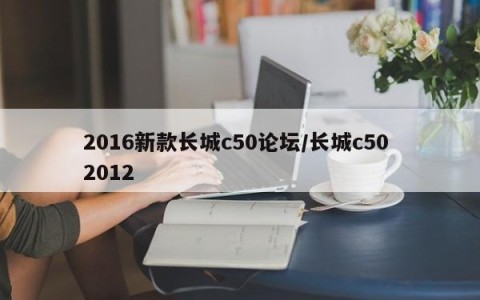 2016新款长城c50论坛/长城c50 2012
