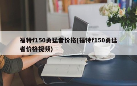 福特f150勇猛者价格(福特f150勇猛者价格视频)