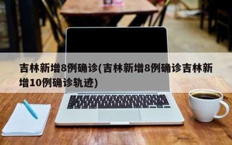 吉林新增8例确诊(吉林新增8例确诊吉林新增10例确诊轨迹)