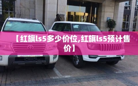 【红旗ls5多少价位,红旗ls5预计售价】